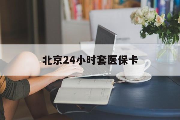 南京24小时套医保卡(北京医保卡使用指南)