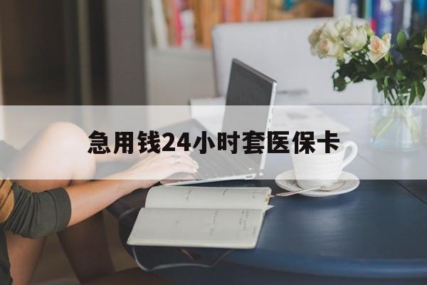 南京急用钱24小时套医保卡(急用钱套医保卡怎么套出来现金)