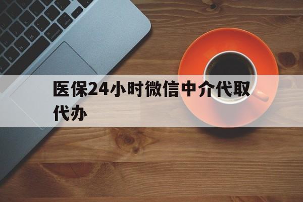 南京医保24小时微信中介代取代办(医保24小时微信中介代取代办可靠吗)