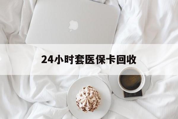 南京24小时套医保卡回收(有回收医保卡的吗)