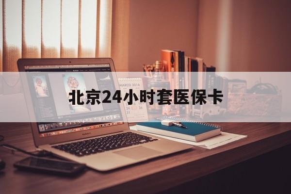 南京24小时套医保卡(北京医保卡使用指南)