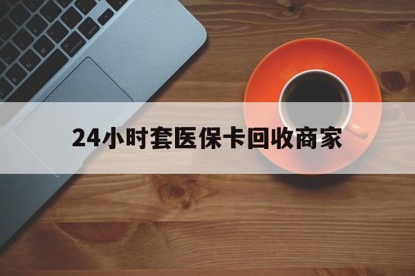 南京24小时套医保卡回收商家(医保卡刷药回收群)