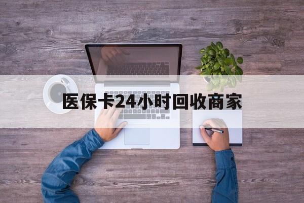 南京医保卡24小时回收商家(医保卡回收电话)