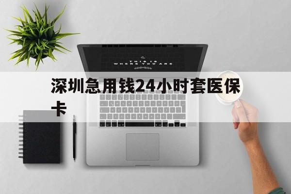 南京深圳急用钱24小时套医保卡(深圳24小时套社保卡)