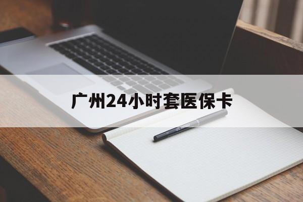 南京广州24小时套医保卡(广州收医保卡)