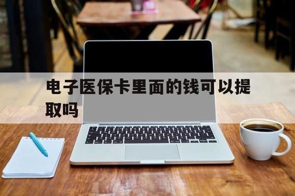 南京电子医保卡里面的钱可以提取吗(电子医保卡能使用医保余额吗)