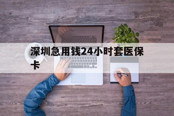 南京深圳急用钱24小时套医保卡(深圳医保24小时在线咨询)