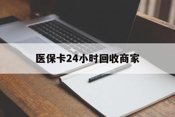 南京医保卡24小时回收商家(医保卡24小时回收商家会知道吗)
