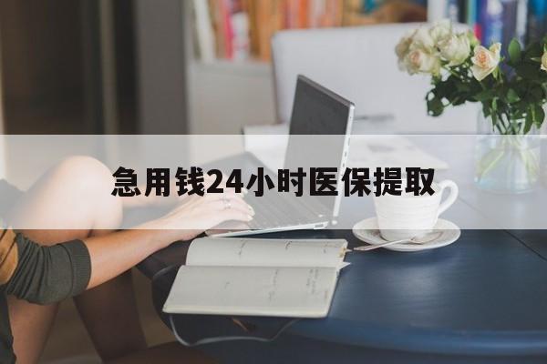 南京急用钱24小时医保提取(24小时医保取现回收)