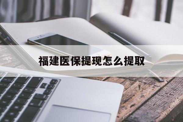 南京福建医保提现怎么提取(福建医保卡提取现金方法)