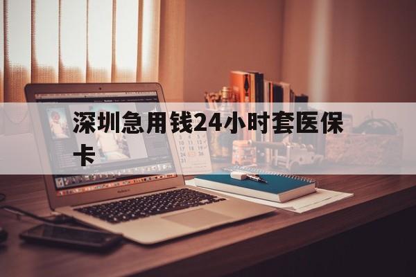 南京深圳急用钱24小时套医保卡(深圳急用钱套医保卡联系方式)