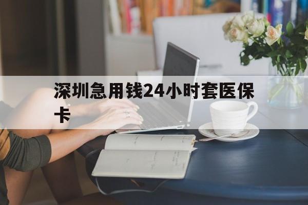 南京深圳急用钱24小时套医保卡(深圳医保卡提取现金方法)