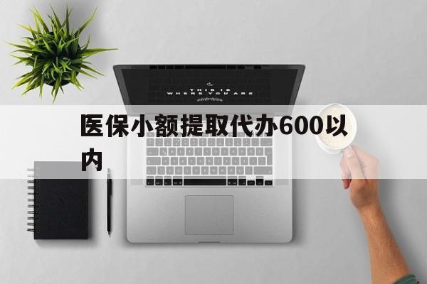 南京医保小额提取代办600以内(医保小额提取代办600以内微信)