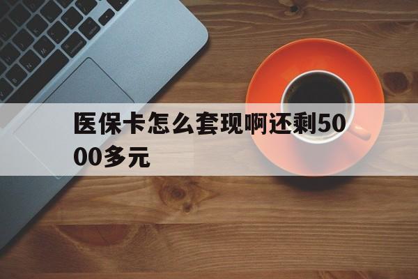 南京医保卡怎么套现啊还剩5000多元(医保卡咋套现)