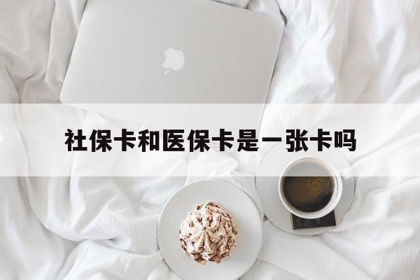 南京社保卡和医保卡是一张卡吗(社保卡和医保卡是一张卡吗?)